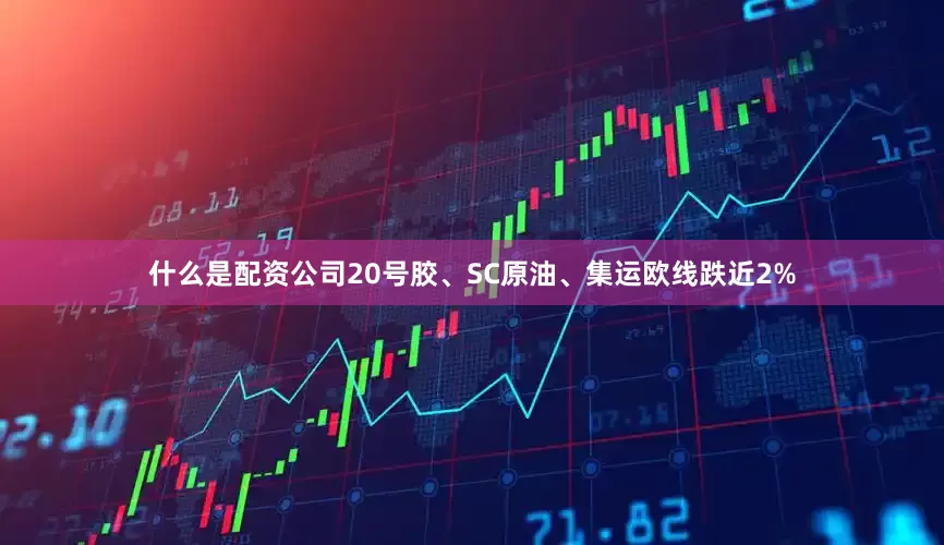 什么是配资公司20号胶、SC原油、集运欧线跌近2%