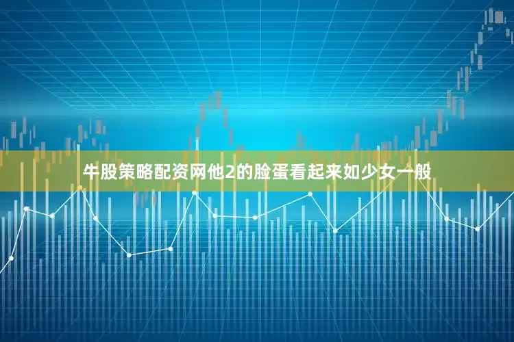 牛股策略配资网他2的脸蛋看起来如少女一般