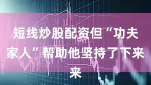 短线炒股配资但“功夫家人”帮助他坚持了下来