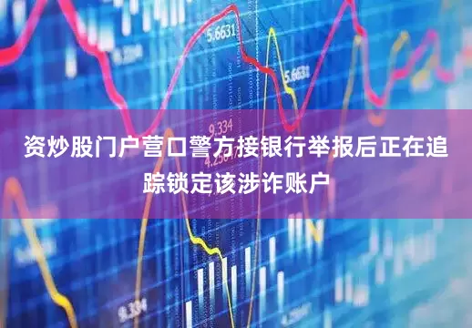 资炒股门户营口警方接银行举报后正在追踪锁定该涉诈账户