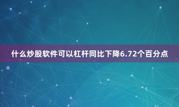 什么炒股软件可以杠杆同比下降6.72个百分点