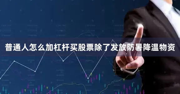 普通人怎么加杠杆买股票除了发放防暑降温物资