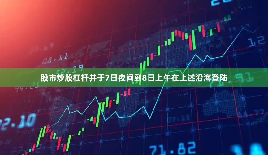 股市炒股杠杆并于7日夜间到8日上午在上述沿海登陆