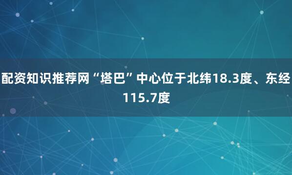 配资知识推荐网“塔巴”中心位于北纬18.3度、东经115.7度