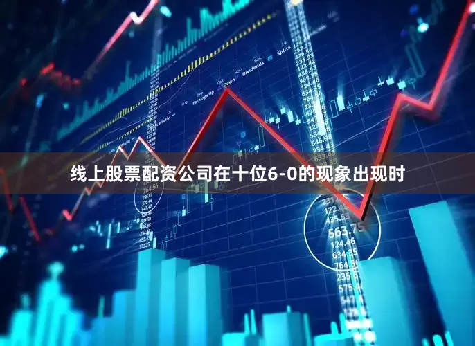 线上股票配资公司在十位6-0的现象出现时