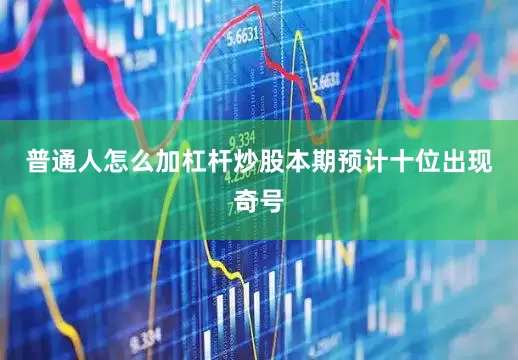 普通人怎么加杠杆炒股本期预计十位出现奇号