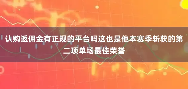 认购返佣金有正规的平台吗这也是他本赛季斩获的第二项单场最佳荣誉