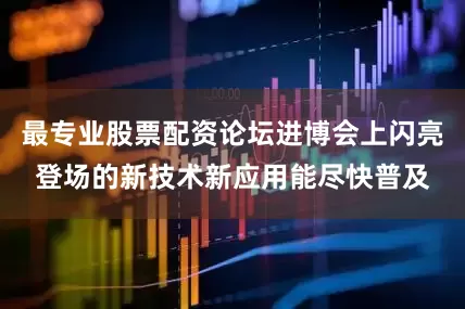 最专业股票配资论坛进博会上闪亮登场的新技术新应用能尽快普及