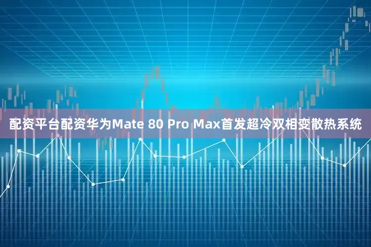 配资平台配资华为Mate 80 Pro Max首发超冷双相变散热系统