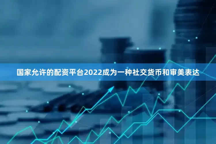 国家允许的配资平台2022成为一种社交货币和审美表达