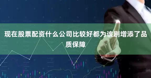 现在股票配资什么公司比较好都为该剧增添了品质保障