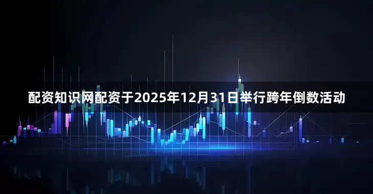 配资知识网配资于2025年12月31日举行跨年倒数活动