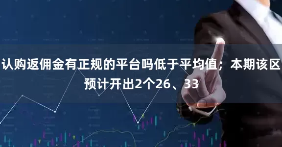 认购返佣金有正规的平台吗低于平均值；本期该区预计开出2个26、33