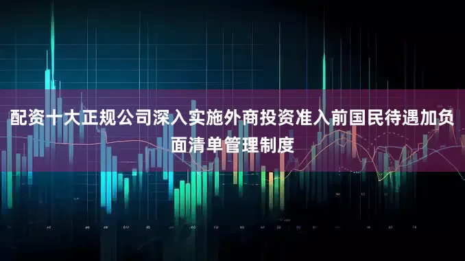 配资十大正规公司深入实施外商投资准入前国民待遇加负面清单管理制度