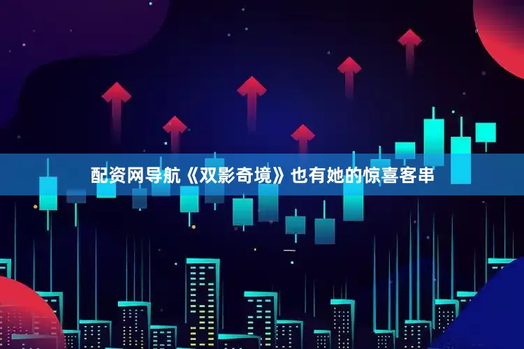配资网导航《双影奇境》也有她的惊喜客串