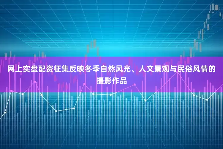 网上实盘配资征集反映冬季自然风光、人文景观与民俗风情的摄影作品