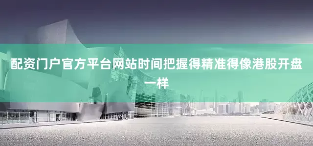 配资门户官方平台网站时间把握得精准得像港股开盘一样